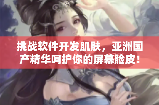 挑戰(zhàn)軟件開發(fā)肌膚，亞洲國產(chǎn)精華呵護你的屏幕臉皮！