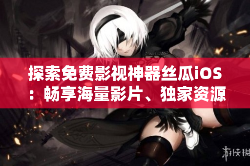探索免費影視神器絲瓜iOS：暢享海量影片、獨家資源、無限觀影體驗