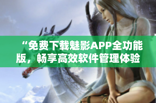“免費(fèi)下載魅影APP全功能版，暢享高效軟件管理體驗(yàn)！”