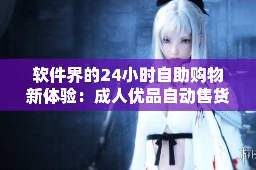 軟件界的24小時(shí)自助購物新體驗(yàn)：成人優(yōu)品自動(dòng)售貨店商品！