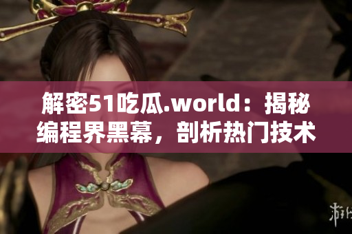 解密51吃瓜.world：揭秘編程界黑幕，剖析熱門技術(shù)背后的真相