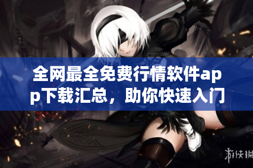 全網(wǎng)最全免費(fèi)行情軟件app下載匯總，助你快速入門股市