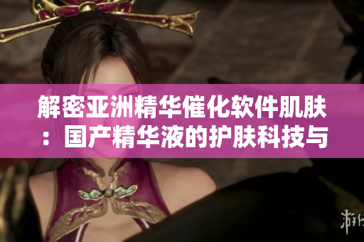 解密亞洲精華催化軟件肌膚：國(guó)產(chǎn)精華液的護(hù)膚科技與技巧