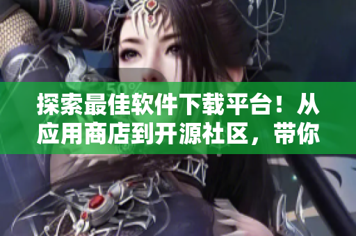 探索最佳軟件下載平臺！從應(yīng)用商店到開源社區(qū)，帶你發(fā)現(xiàn)最適合你的軟件