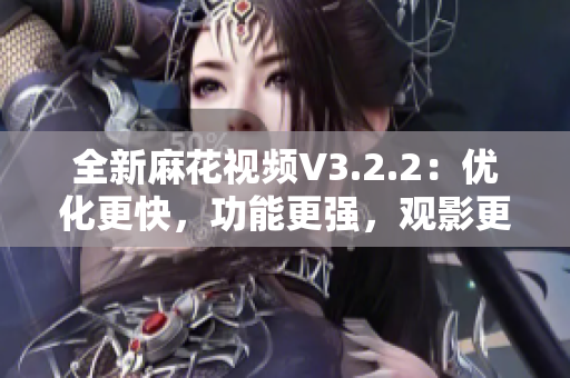 全新麻花視頻V3.2.2：優(yōu)化更快，功能更強(qiáng)，觀影更舒適