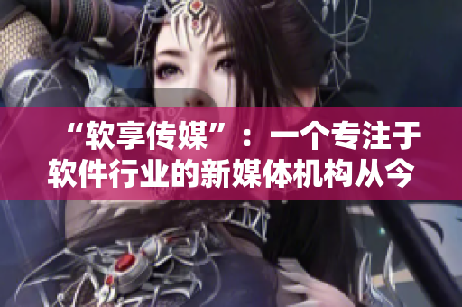 “軟享傳媒”：一個(gè)專注于軟件行業(yè)的新媒體機(jī)構(gòu)從今日正式運(yùn)營！
