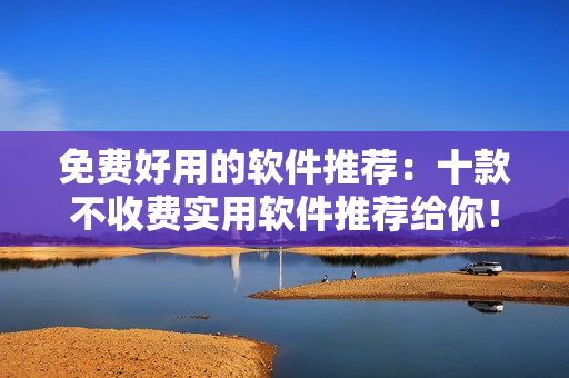 免費好用的軟件推薦:十款不收費實用軟件推薦給你! 免費好用的軟件推薦:十款不收費實用軟件推薦給你!