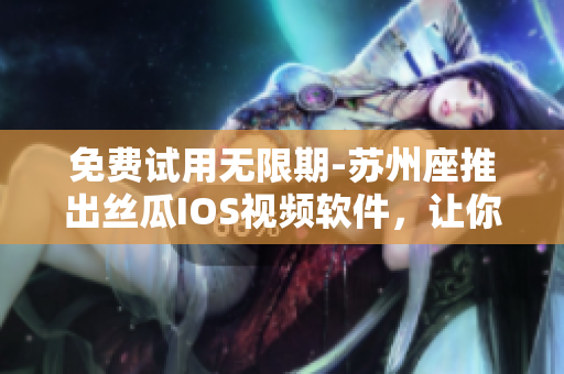 免費試用無限期-蘇州座推出絲瓜IOS視頻軟件，讓你隨意暢享高清美劇動漫