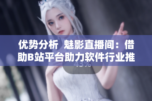 優(yōu)勢(shì)分析  魅影直播間：借助B站平臺(tái)助力軟件行業(yè)推廣