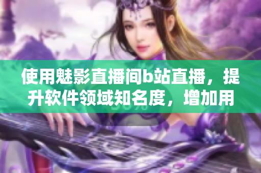使用魅影直播間b站直播，提升軟件領(lǐng)域知名度，增加用戶互動(dòng)，好處多多