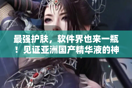 最強(qiáng)護(hù)膚，軟件界也來(lái)一瓶！見(jiàn)證亞洲國(guó)產(chǎn)精華液的神奇軟件效果！