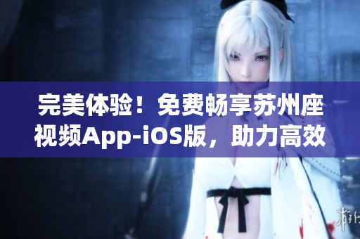 完美體驗!免費暢享蘇州座視頻App-iOS版,助力高效軟件分享 完美體驗!免費暢享蘇州座視頻App-iOS版,助力高效軟件分享
