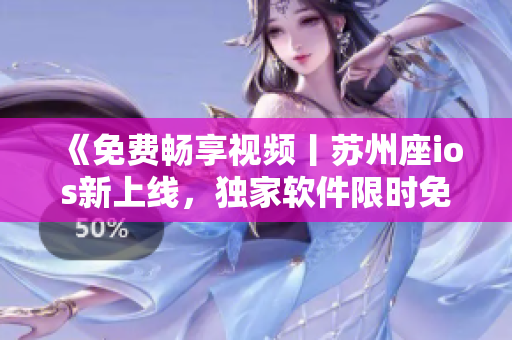 《免費(fèi)暢享視頻丨蘇州座ios新上線，獨(dú)家軟件限時(shí)免費(fèi)下載》