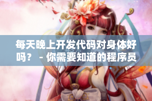 每天晚上開(kāi)發(fā)代碼對(duì)身體好嗎？ - 你需要知道的程序員健康問(wèn)題