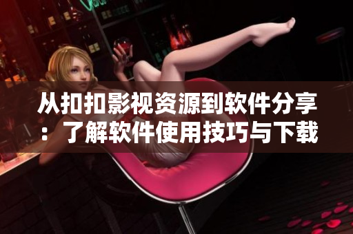 從扣扣影視資源到軟件分享：了解軟件使用技巧與下載資訊