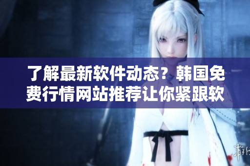 了解最新軟件動態(tài)？韓國免費行情網(wǎng)站推薦讓你緊跟軟件脈搏