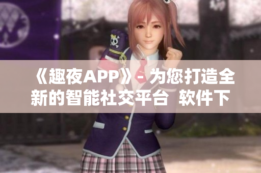 《趣夜APP》- 為您打造全新的智能社交平臺(tái)  軟件下載實(shí)測(cè)分享