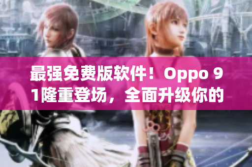 最強(qiáng)免費(fèi)版軟件！Oppo 91隆重登場(chǎng)，全面升級(jí)你的軟件體驗(yàn)！