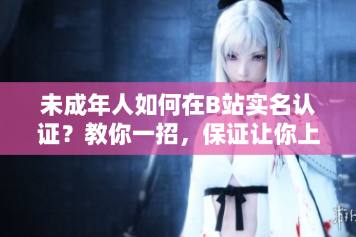 未成年人如何在B站實名認(rèn)證？教你一招，保證讓你上手簡單！