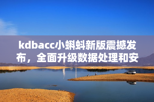 kdbacc小蝌蚪新版震撼發(fā)布，全面升級數(shù)據(jù)處理和安全防護功能