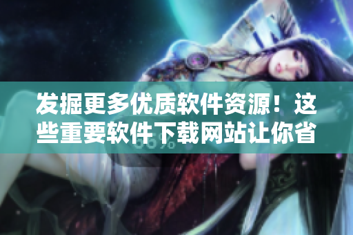 發(fā)掘更多優(yōu)質(zhì)軟件資源！這些重要軟件下載網(wǎng)站讓你省時又省心