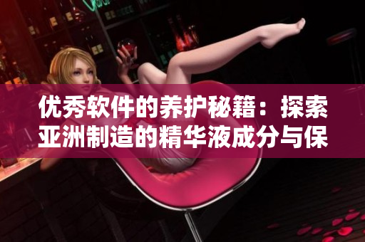 優(yōu)秀軟件的養(yǎng)護秘籍:探索亞洲制造的精華液成分與保養(yǎng)功效 優(yōu)秀軟件的養(yǎng)護秘籍:探索亞洲制造的精華液成分與保養(yǎng)功效