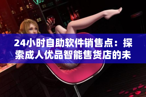 24小時(shí)自助軟件銷售點(diǎn)：探索成人優(yōu)品智能售貨店的未來