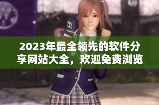 2023年最全領(lǐng)先的軟件分享網(wǎng)站大全，歡迎免費(fèi)瀏覽！