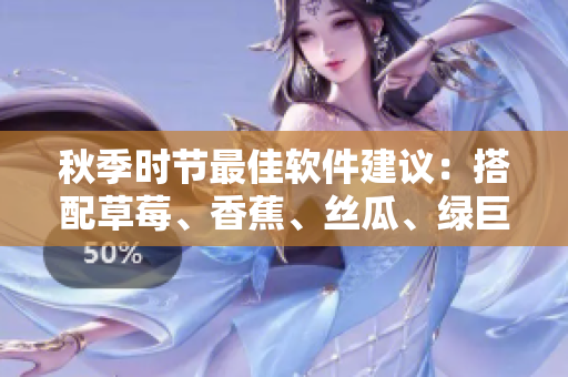 秋季時節(jié)最佳軟件建議：搭配草莓、香蕉、絲瓜、綠巨人，暢享高效體驗！