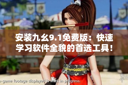 安裝九幺9.1免費版：快速學(xué)習(xí)軟件全貌的首選工具！