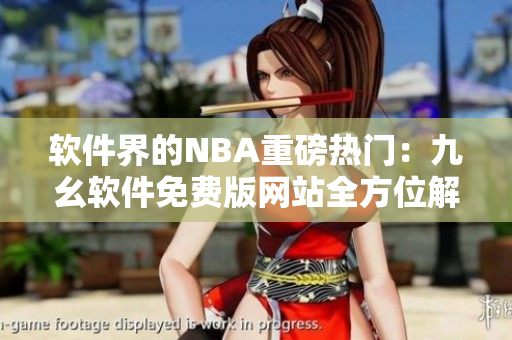 軟件界的NBA重磅熱門：九幺軟件免費版網(wǎng)站全方位解析