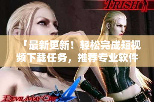 「最新更新！輕松完成短視頻下載任務(wù)，推薦專業(yè)軟件讓你不再沉迷搜素」