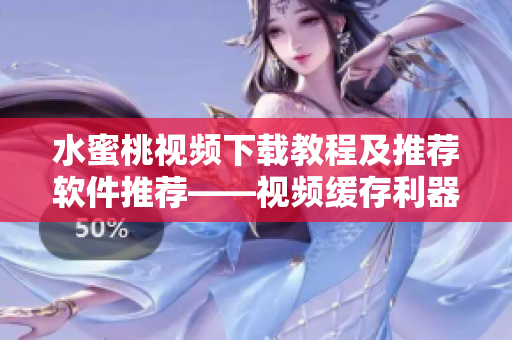 水蜜桃視頻下載教程及推薦軟件推薦——視頻緩存利器！