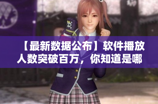 【最新數(shù)據(jù)公布】軟件播放人數(shù)突破百萬，你知道是哪款軟件嗎？