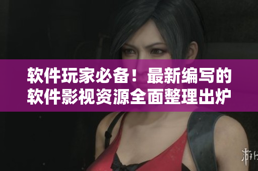 軟件玩家必備！最新編寫(xiě)的軟件影視資源全面整理出爐！
