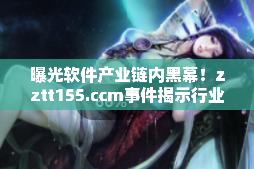 曝光軟件產(chǎn)業(yè)鏈內(nèi)黑幕！zztt155.ccm事件揭示行業(yè)安全風(fēng)險(xiǎn)