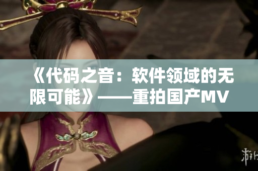《代碼之音：軟件領(lǐng)域的無限可能》——重拍國產(chǎn)MV劇場版