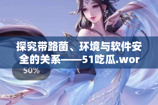 探究帶路菌、環(huán)境與軟件安全的關系——51吃瓜.world案例分析