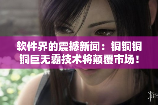 軟件界的震撼新聞：銅銅銅銅巨無(wú)霸技術(shù)將顛覆市場(chǎng)！