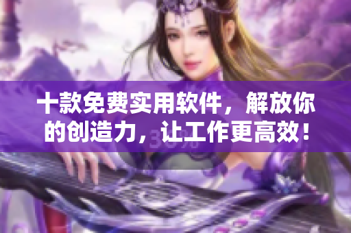 十款免費(fèi)實(shí)用軟件，解放你的創(chuàng)造力，讓工作更高效！