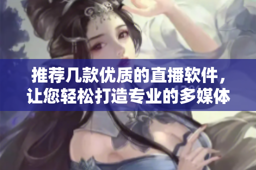 推薦幾款優(yōu)質(zhì)的直播軟件，讓您輕松打造專業(yè)的多媒體內(nèi)容