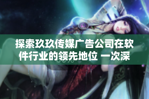 探索玖玖傳媒廣告公司在軟件行業(yè)的領(lǐng)先地位 一次深入剖析