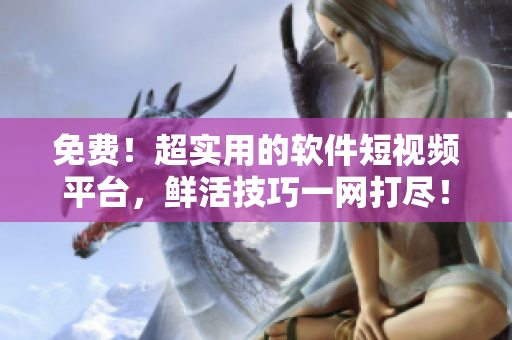 免費(fèi)！超實(shí)用的軟件短視頻平臺(tái)，鮮活技巧一網(wǎng)打盡！
