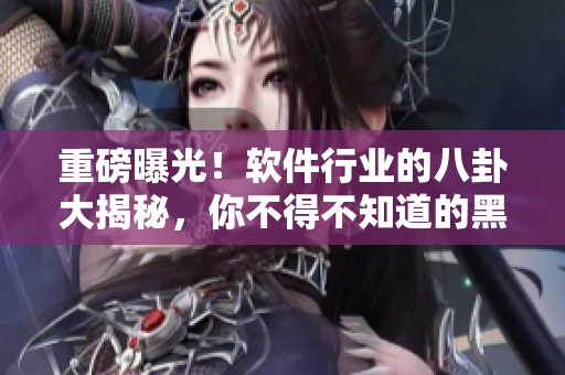 重磅曝光！軟件行業(yè)的八卦大揭秘，你不得不知道的黑科技和技術(shù)應用！