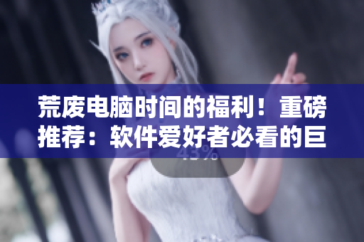 荒廢電腦時間的福利！重磅推薦：軟件愛好者必看的巨頭漫畫平臺