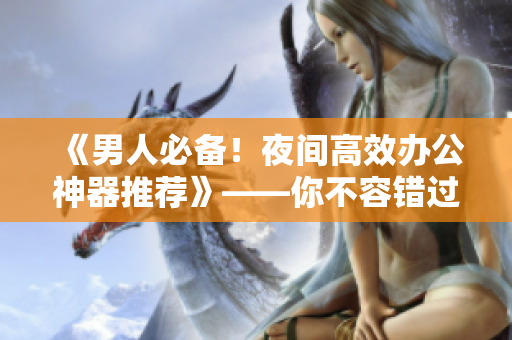 《男人必備！夜間高效辦公神器推薦》——你不容錯(cuò)過的軟件工具！