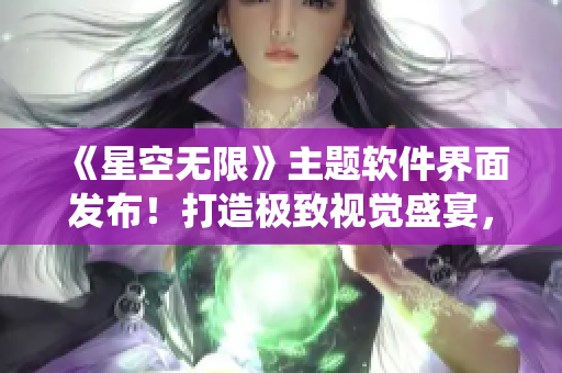 《星空無限》主題軟件界面發(fā)布！打造極致視覺盛宴，演繹未來計算新時代！