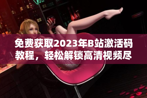 免費(fèi)獲取2023年B站激活碼教程，輕松解鎖高清視頻盡享無(wú)限暢想