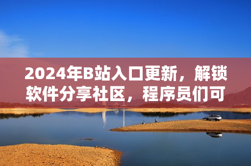 2024年B站入口更新，解鎖軟件分享社區(qū)，程序員們可欣賞更多技術(shù)干貨！