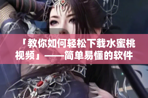 「教你如何輕松下載水蜜桃視頻」——簡(jiǎn)單易懂的軟件下載教程